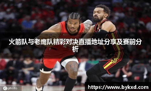 火箭队与老鹰队精彩对决直播地址分享及赛前分析