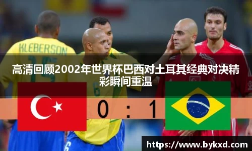 高清回顾2002年世界杯巴西对土耳其经典对决精彩瞬间重温