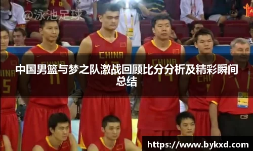 中国男篮与梦之队激战回顾比分分析及精彩瞬间总结