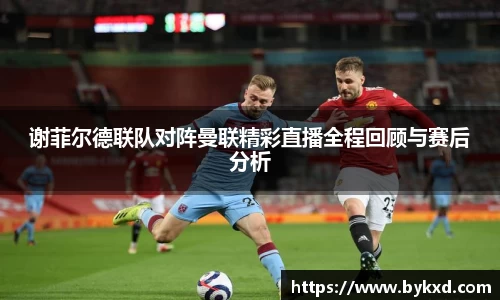 谢菲尔德联队对阵曼联精彩直播全程回顾与赛后分析