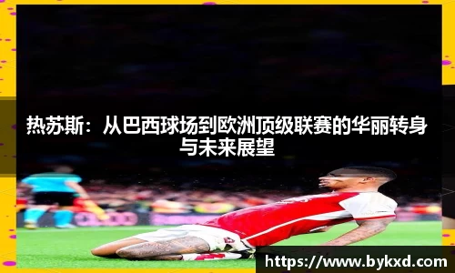 热苏斯：从巴西球场到欧洲顶级联赛的华丽转身与未来展望