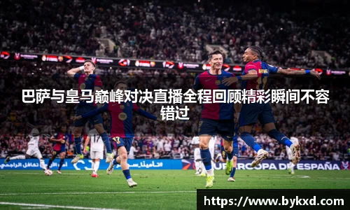巴萨与皇马巅峰对决直播全程回顾精彩瞬间不容错过