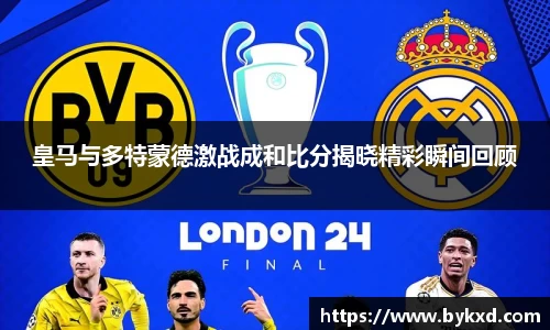 皇马与多特蒙德激战成和比分揭晓精彩瞬间回顾