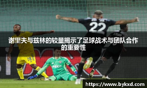 谢里夫与兹林的较量揭示了足球战术与团队合作的重要性