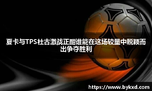 夏卡与TPS杜古激战正酣谁能在这场较量中脱颖而出争夺胜利