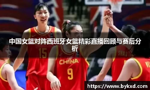 中国女篮对阵西班牙女篮精彩直播回顾与赛后分析
