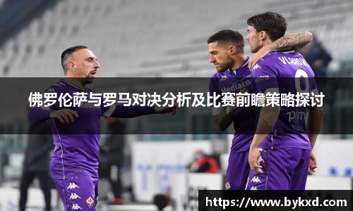 佛罗伦萨与罗马对决分析及比赛前瞻策略探讨
