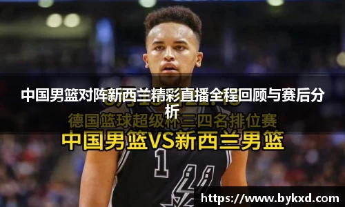 中国男篮对阵新西兰精彩直播全程回顾与赛后分析